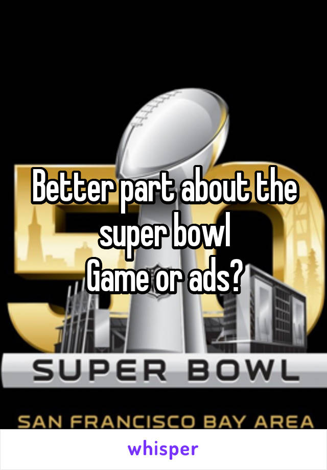 Better part about the super bowl
Game or ads?