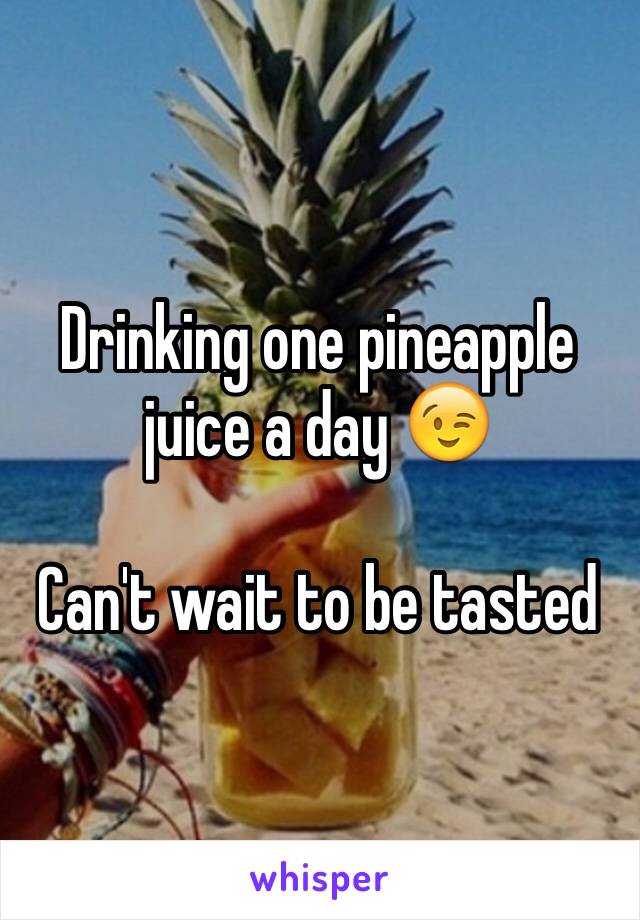 Drinking one pineapple juice a day 😉

Can't wait to be tasted 