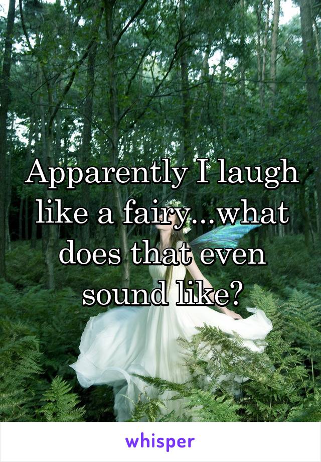 Apparently I laugh like a fairy...what does that even sound like?