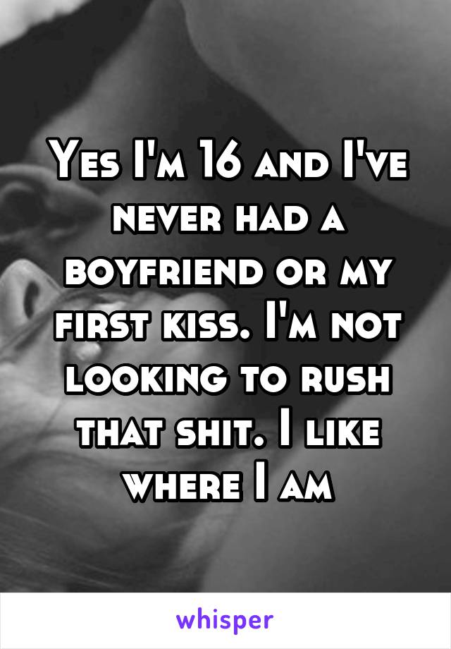 Yes I'm 16 and I've never had a boyfriend or my first kiss. I'm not looking to rush that shit. I like where I am