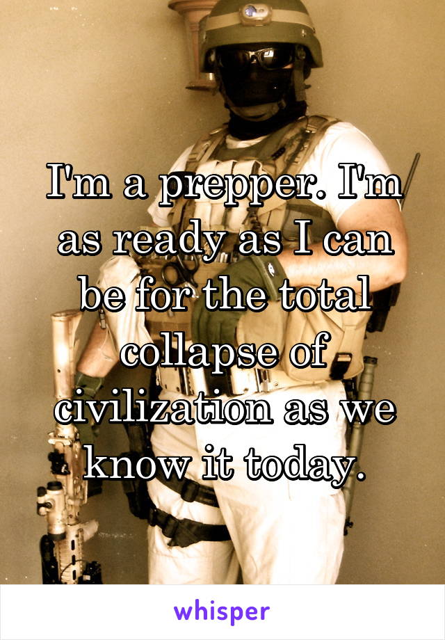 I'm a prepper. I'm as ready as I can be for the total collapse of civilization as we know it today.