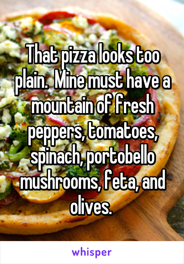 That pizza looks too plain.  Mine must have a mountain of fresh peppers, tomatoes, spinach, portobello mushrooms, feta, and olives. 