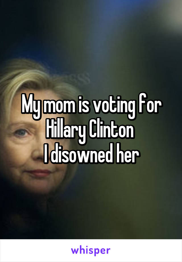 My mom is voting for Hillary Clinton 
I disowned her