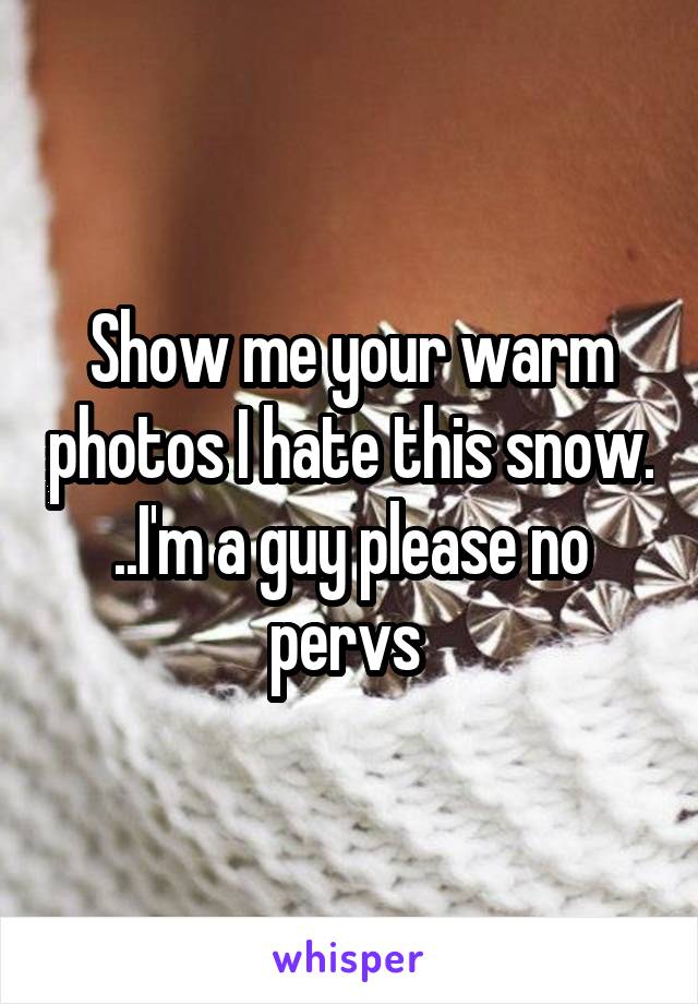 Show me your warm photos I hate this snow. ..I'm a guy please no pervs 