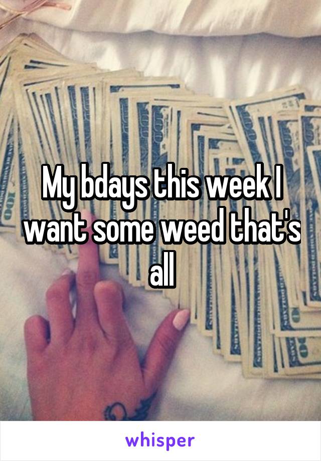 My bdays this week I want some weed that's all