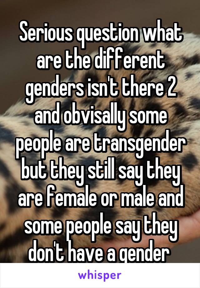 Serious question what are the different genders isn't there 2 and obvisally some people are transgender but they still say they are female or male and some people say they don't have a gender 