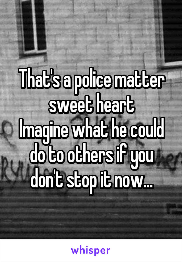 That's a police matter sweet heart
Imagine what he could do to others if you don't stop it now...