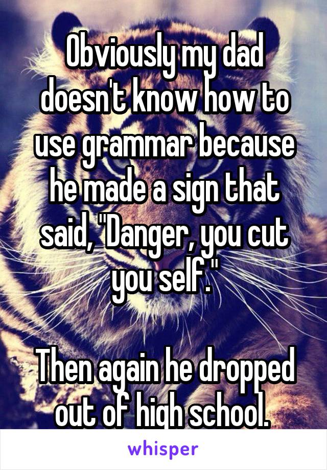 Obviously my dad doesn't know how to use grammar because he made a sign that said, "Danger, you cut you self."

Then again he dropped out of high school. 