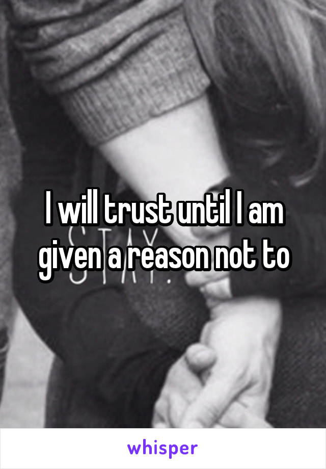 I will trust until I am given a reason not to