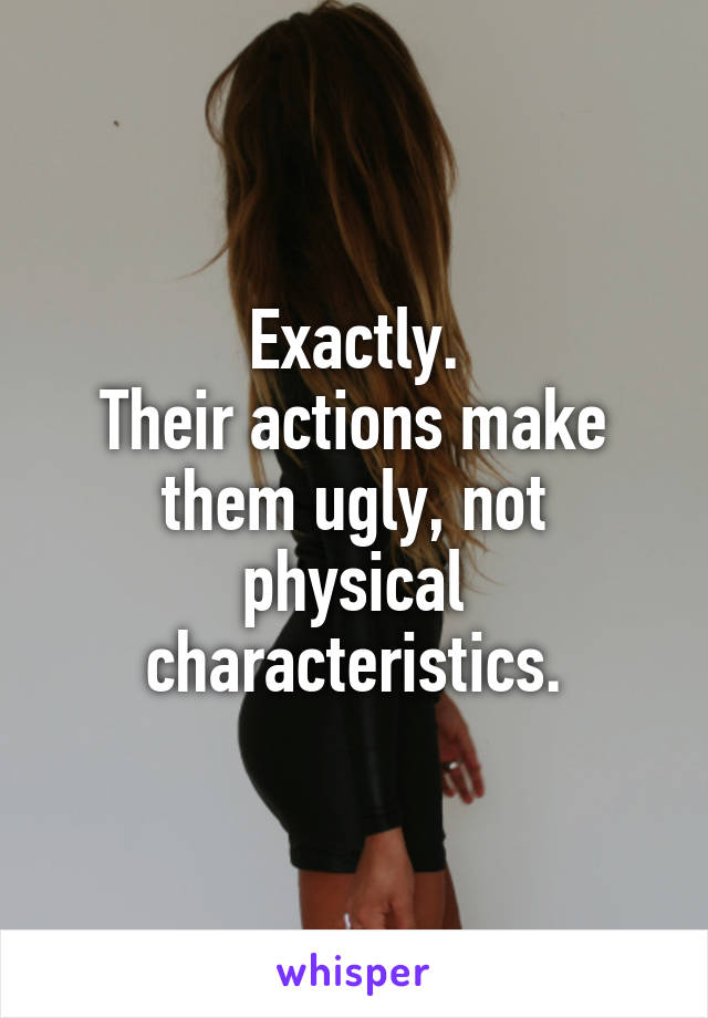 Exactly.
Their actions make them ugly, not physical characteristics.