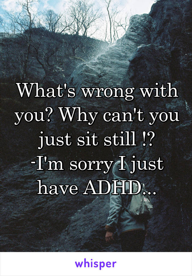 What's wrong with you? Why can't you just sit still !?
-I'm sorry I just have ADHD...