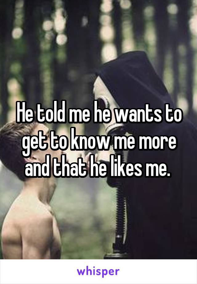 He told me he wants to get to know me more and that he likes me. 