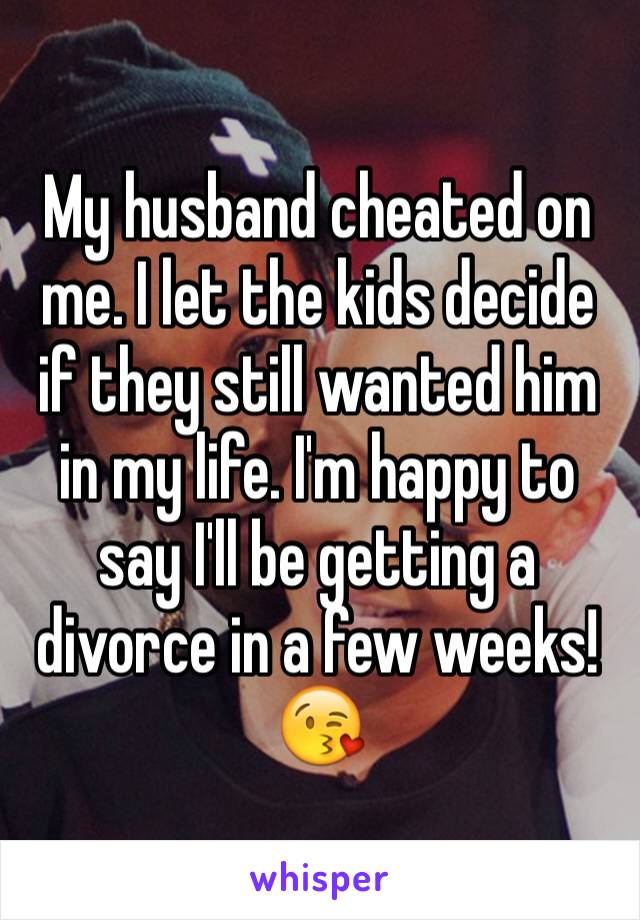 My husband cheated on me. I let the kids decide if they still wanted him in my life. I'm happy to say I'll be getting a divorce in a few weeks! 😘