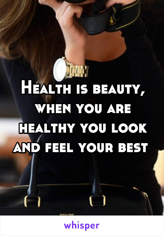 Health is beauty, when you are healthy you look and feel your best 