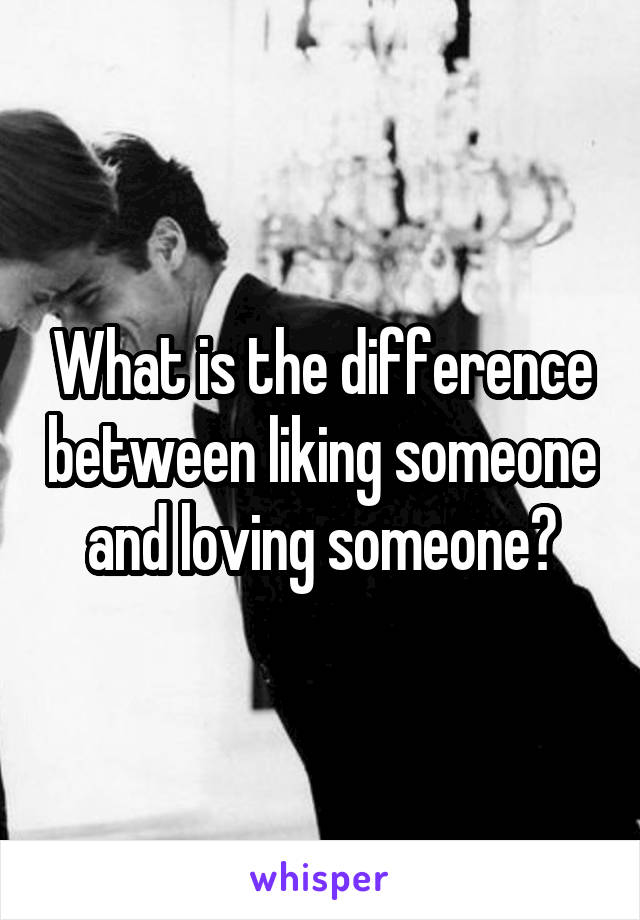 What is the difference between liking someone and loving someone?