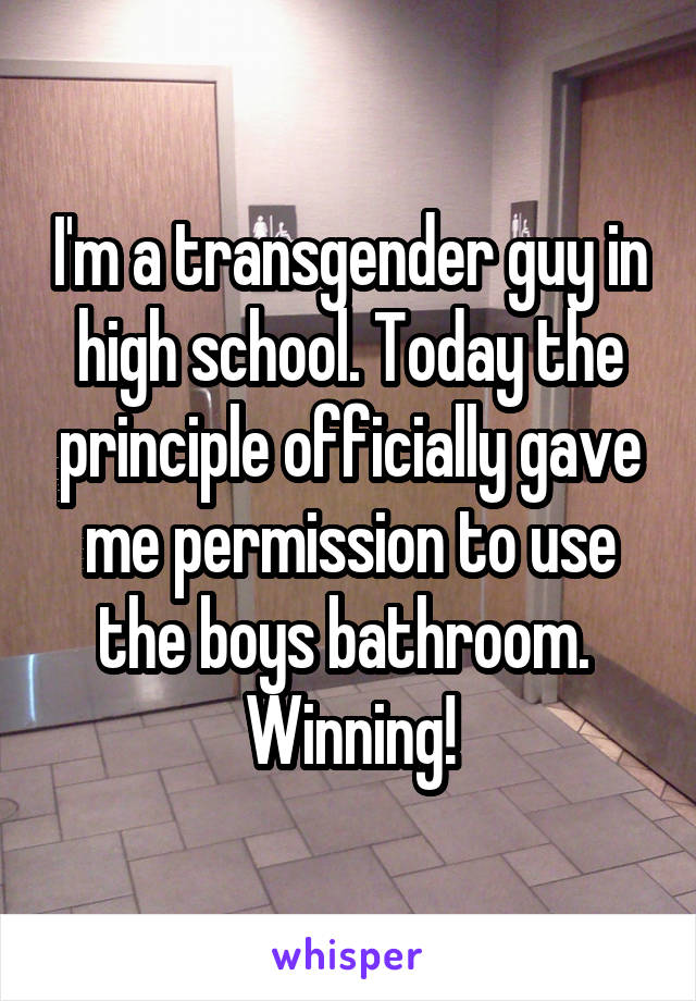 I'm a transgender guy in high school. Today the principle officially gave me permission to use the boys bathroom. 
Winning!