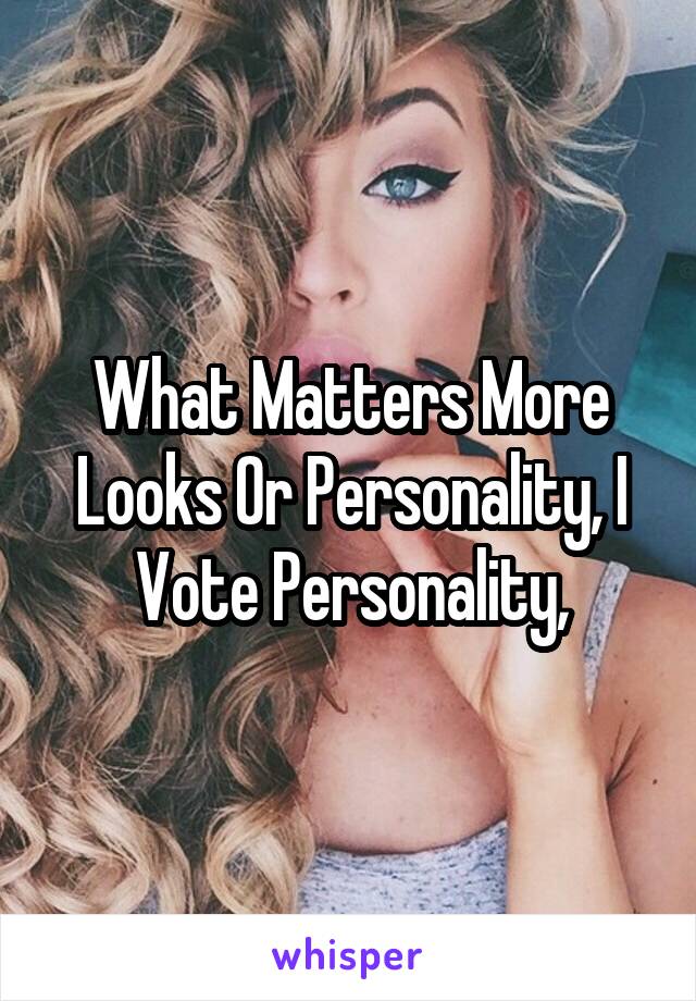 What Matters More Looks Or Personality, I Vote Personality,