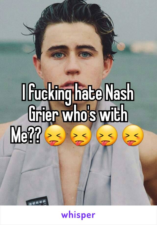 I fucking hate Nash Grier who's with
Me??😝😝😝😝