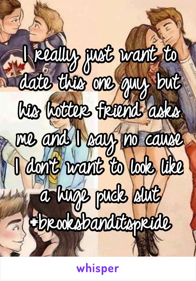 I really just want to date this one guy but his hotter friend asks me and I say no cause I don't want to look like a huge puck slut #brooksbanditspride