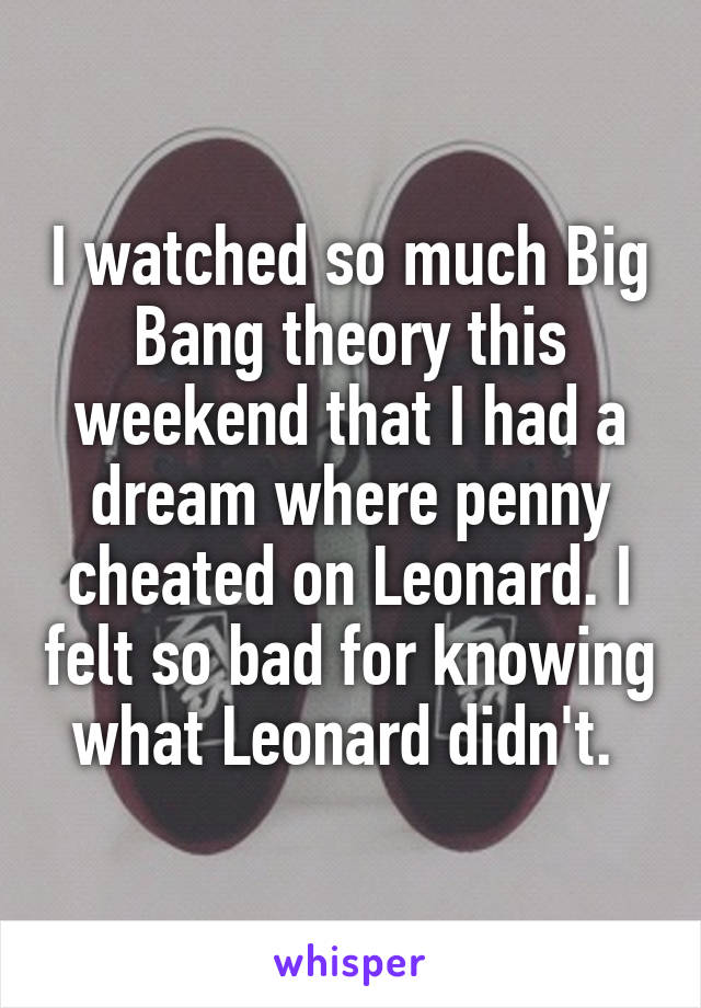 I watched so much Big Bang theory this weekend that I had a dream where penny cheated on Leonard. I felt so bad for knowing what Leonard didn't. 