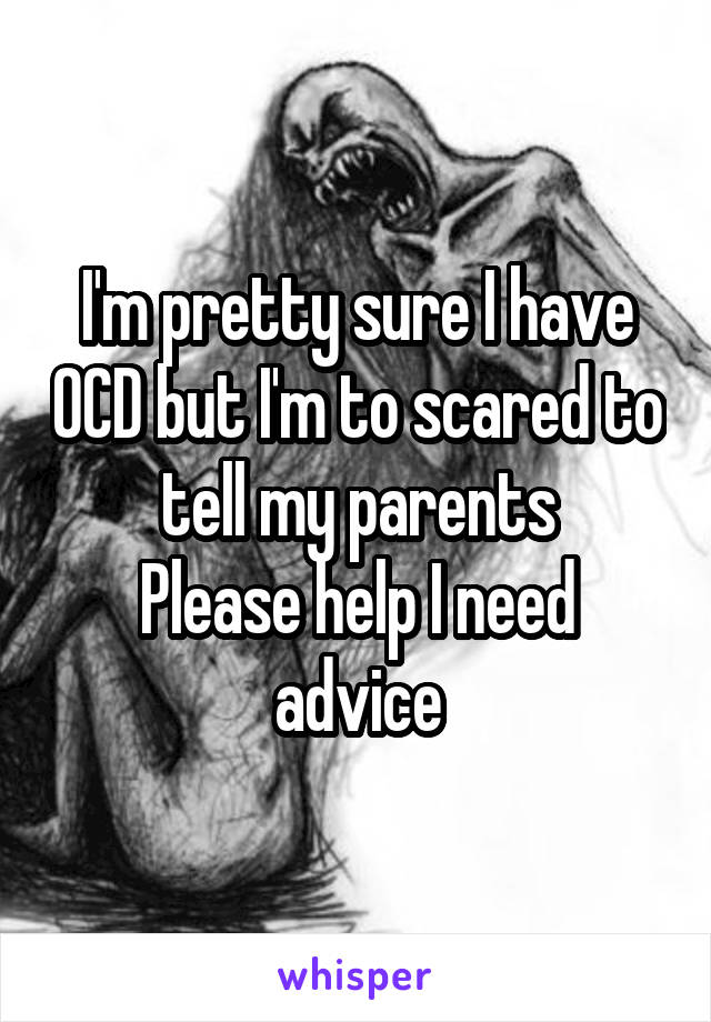 I'm pretty sure I have OCD but I'm to scared to tell my parents
Please help I need advice