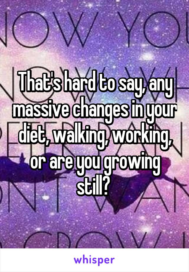 That's hard to say, any massive changes in your diet, walking, working, or are you growing still? 