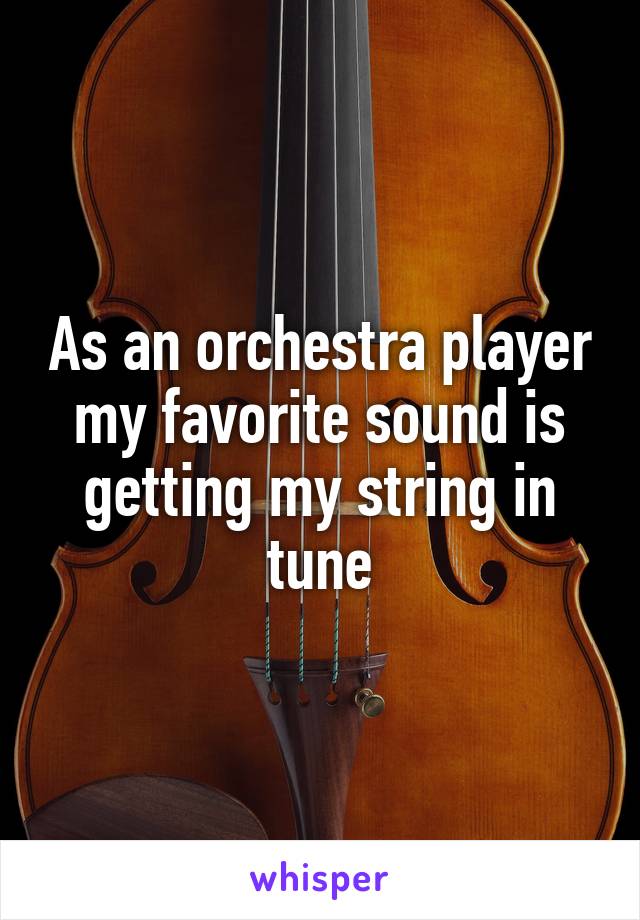 As an orchestra player my favorite sound is getting my string in tune