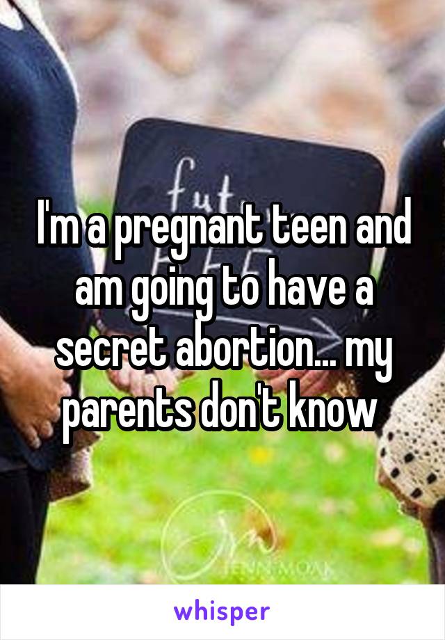 I'm a pregnant teen and am going to have a secret abortion... my parents don't know 