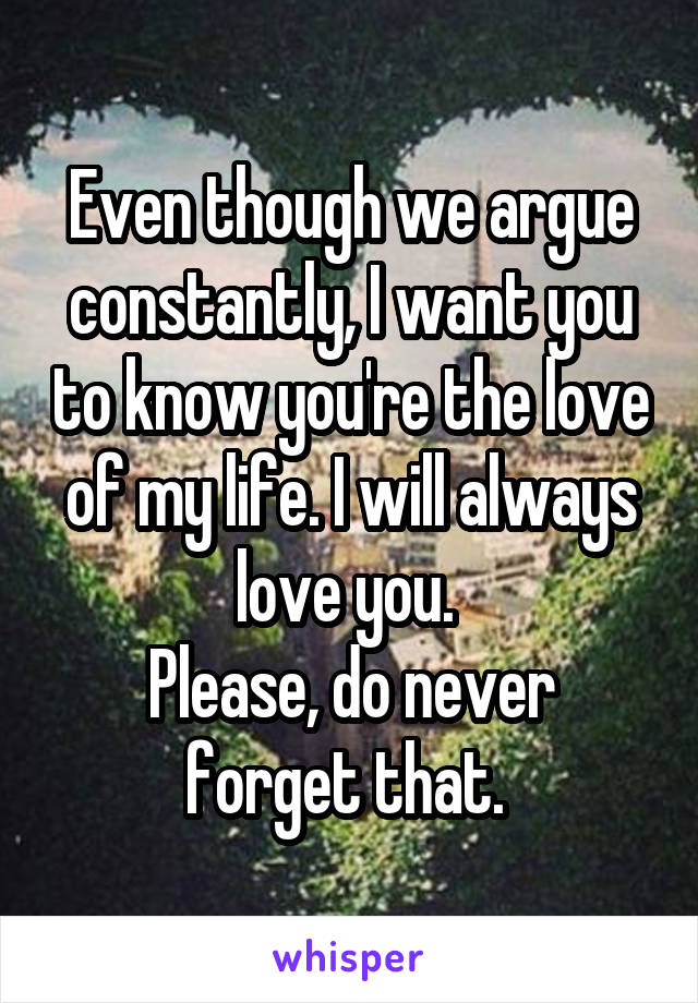 Even though we argue constantly, I want you to know you're the love of my life. I will always love you. 
Please, do never forget that. 