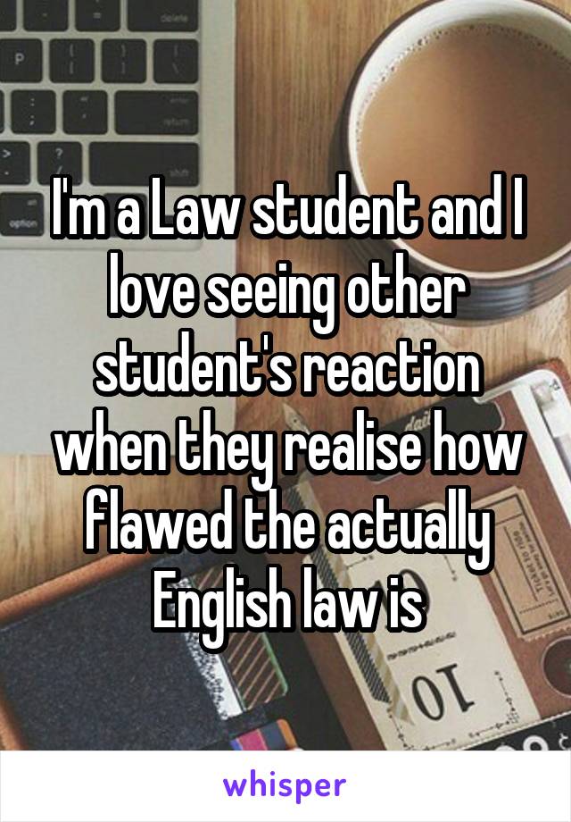 I'm a Law student and I love seeing other student's reaction when they realise how flawed the actually English law is