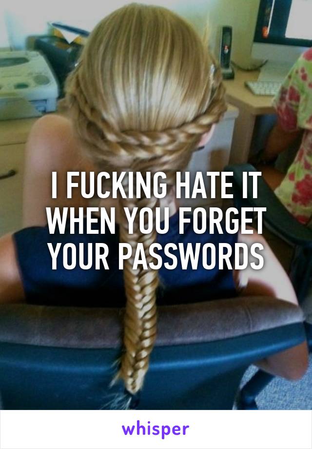 I FUCKING HATE IT WHEN YOU FORGET YOUR PASSWORDS