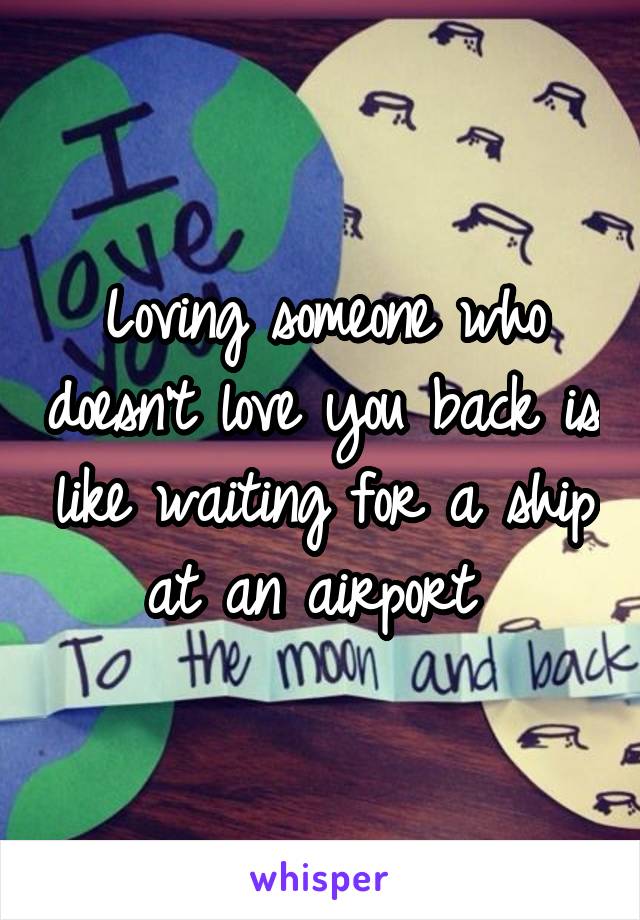 Loving someone who doesn't love you back is like waiting for a ship at an airport 