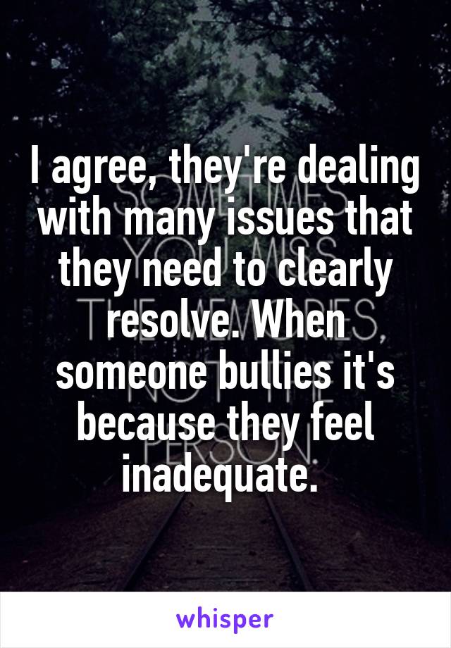 I agree, they're dealing with many issues that they need to clearly resolve. When someone bullies it's because they feel inadequate. 