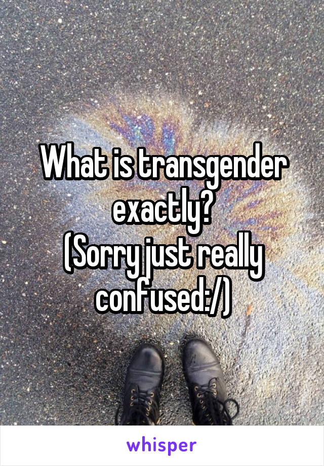 What is transgender exactly?
(Sorry just really confused:/)