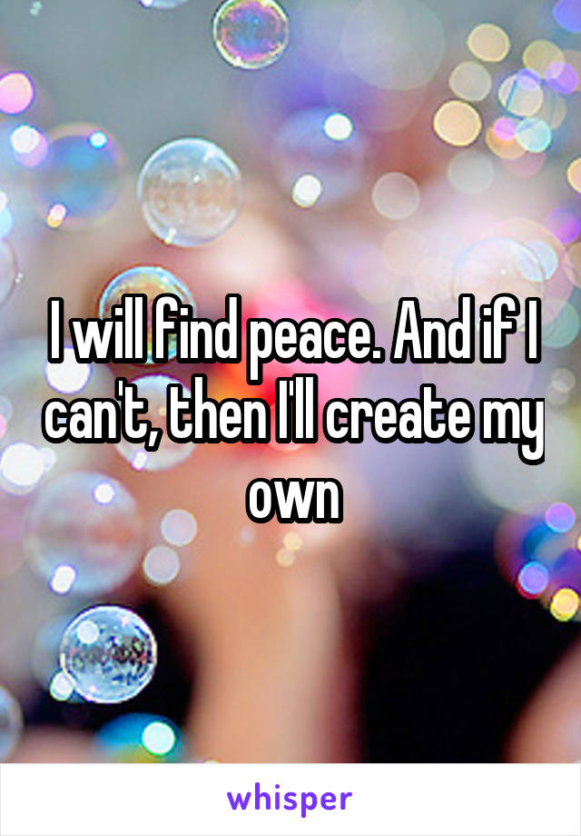 I will find peace. And if I can't, then I'll create my own