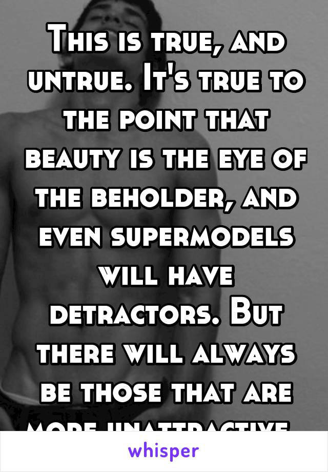 This is true, and untrue. It's true to the point that beauty is the eye of the beholder, and even supermodels will have detractors. But there will always be those that are more unattractive. 