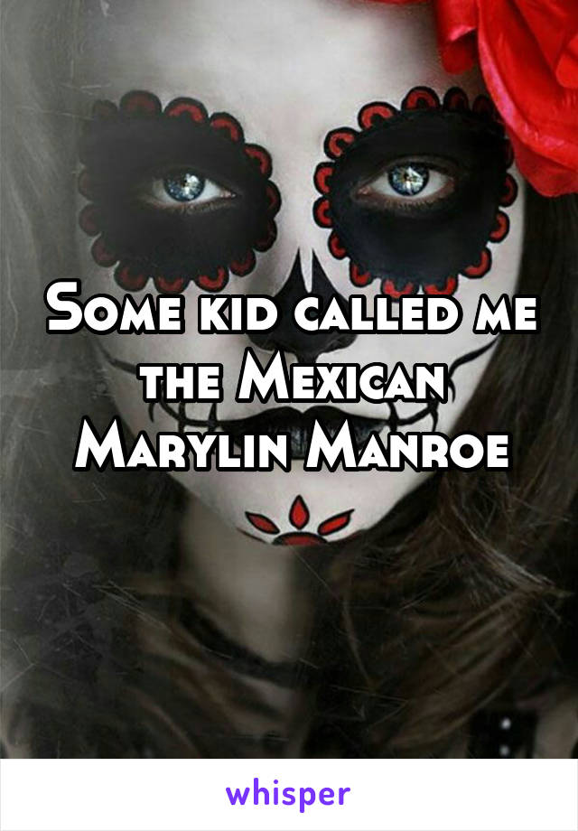 Some kid called me the Mexican Marylin Manroe
