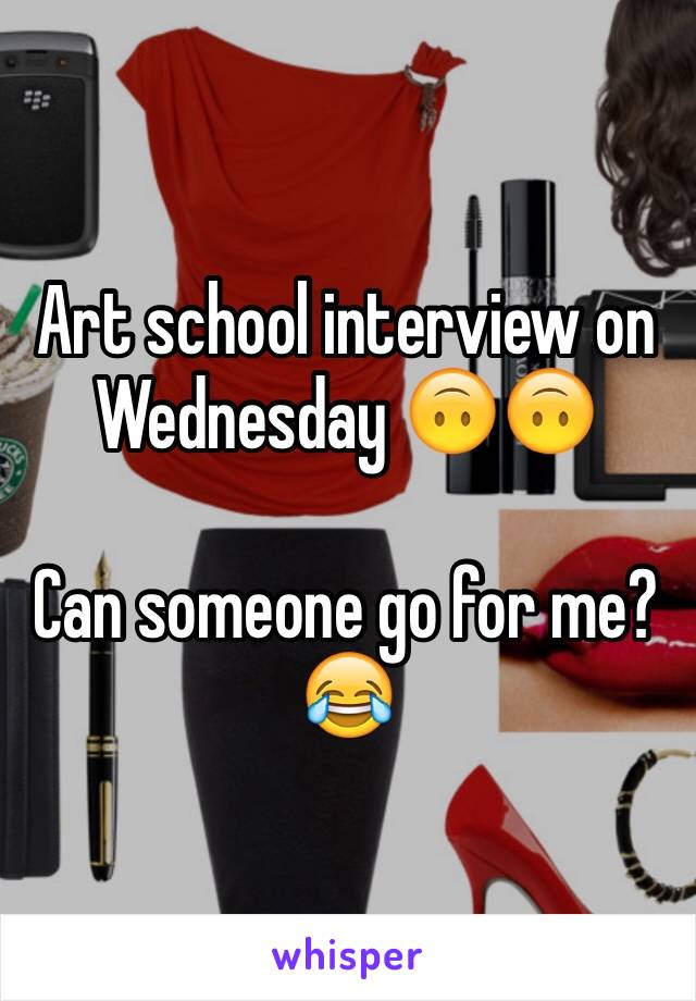 Art school interview on Wednesday 🙃🙃

Can someone go for me? 😂