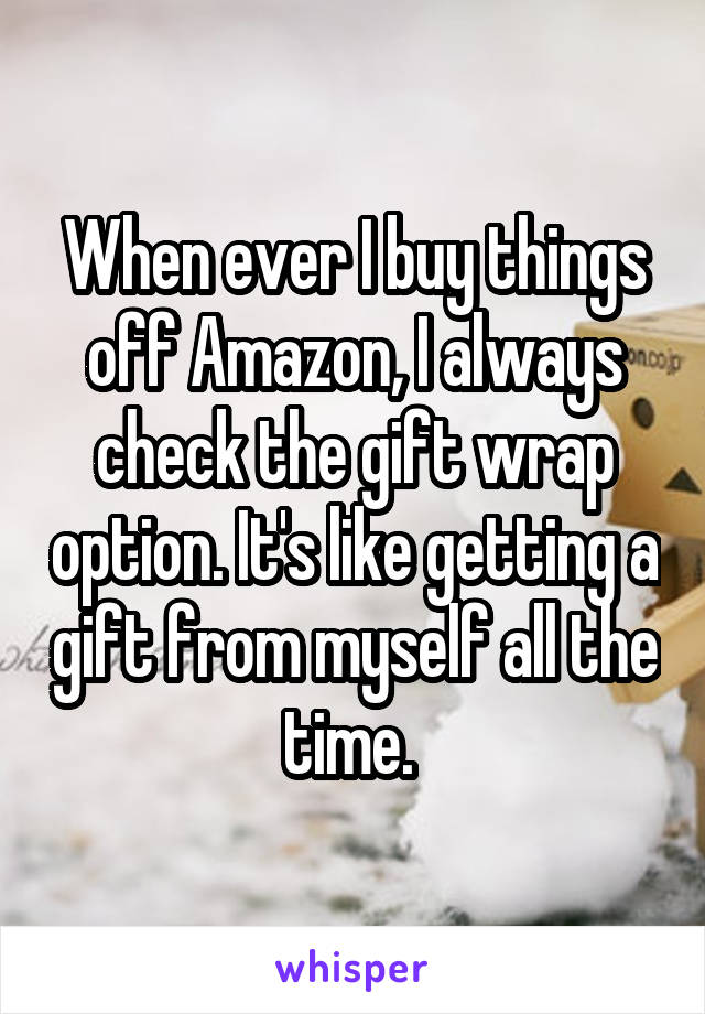 When ever I buy things off Amazon, I always check the gift wrap option. It's like getting a gift from myself all the time. 