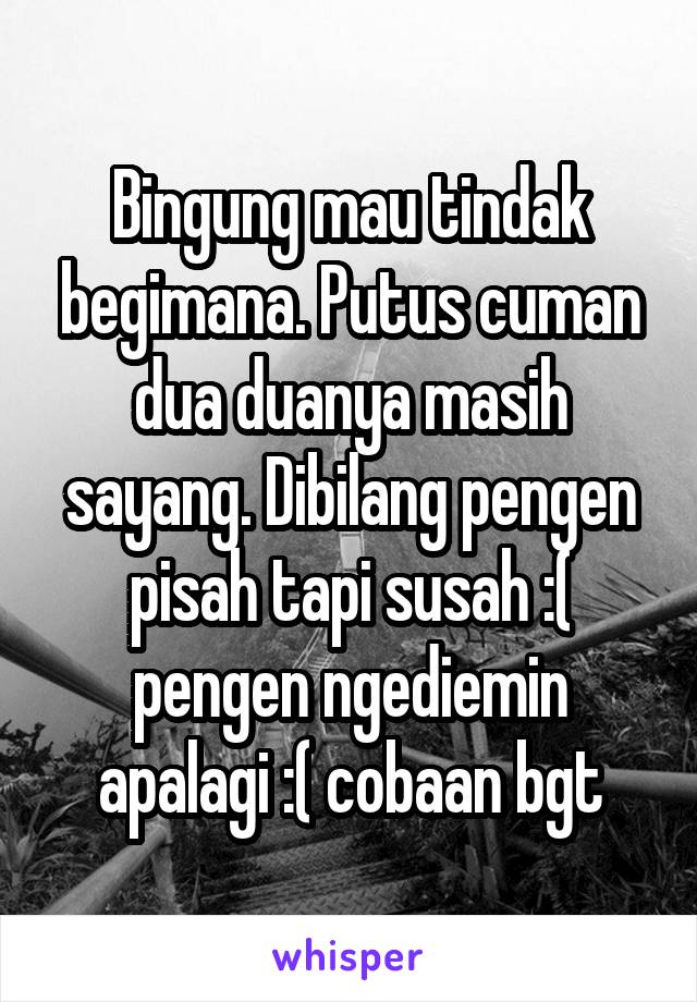 Bingung mau tindak begimana. Putus cuman dua duanya masih sayang. Dibilang pengen pisah tapi susah :( pengen ngediemin apalagi :( cobaan bgt