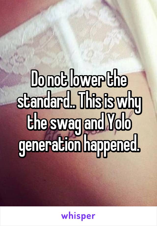 Do not lower the standard.. This is why the swag and Yolo generation happened.