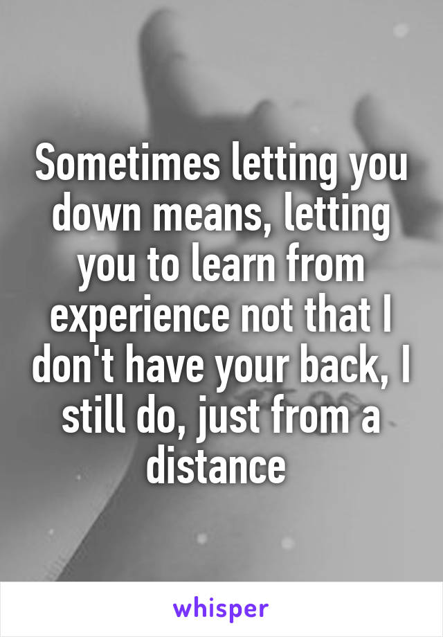 Sometimes letting you down means, letting you to learn from experience not that I don't have your back, I still do, just from a distance 