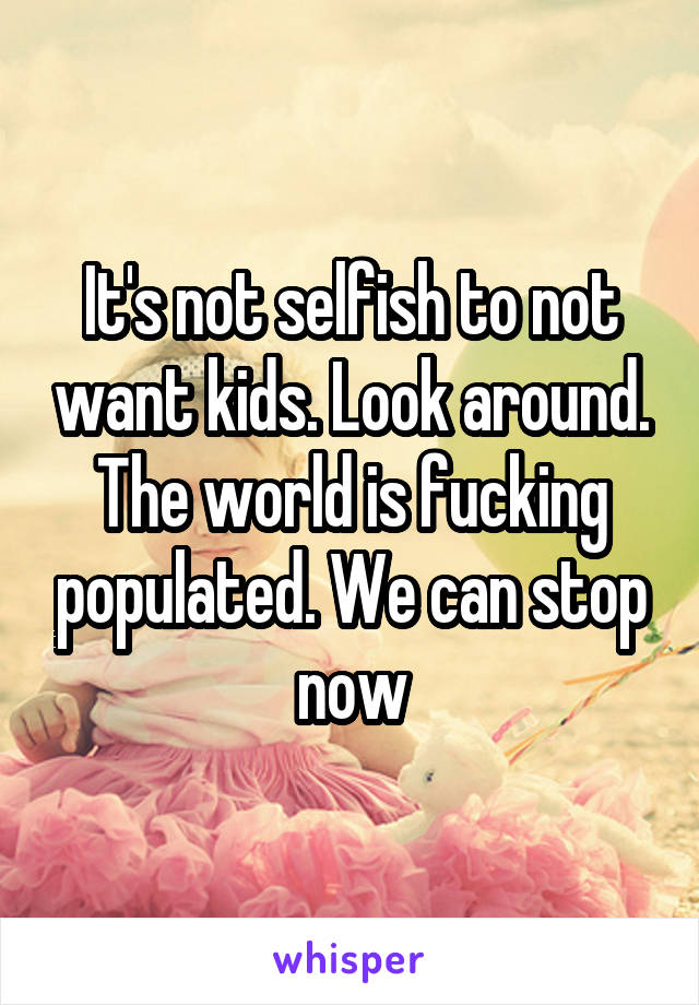 It's not selfish to not want kids. Look around. The world is fucking populated. We can stop now