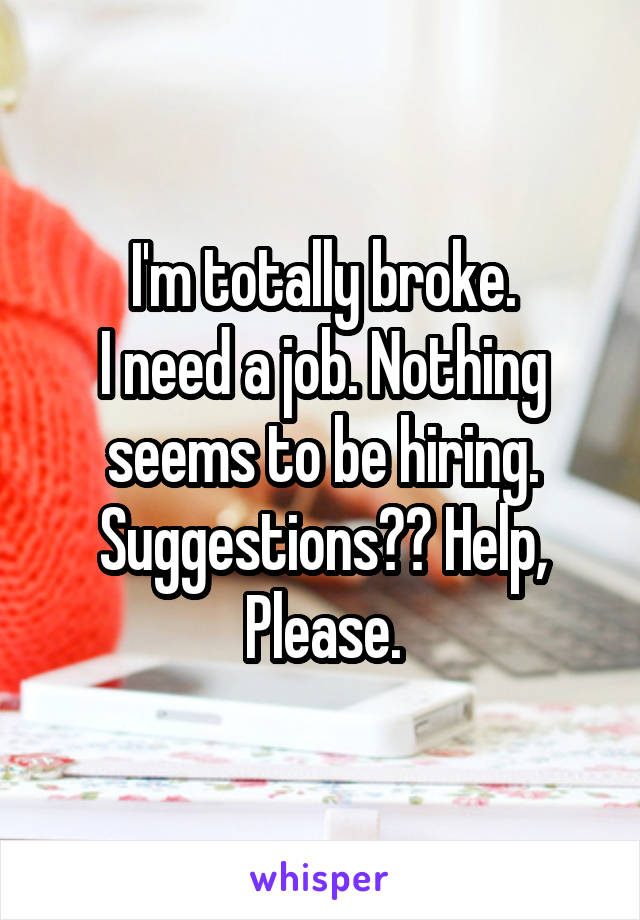 I'm totally broke.
I need a job. Nothing seems to be hiring.
Suggestions?? Help,
Please.