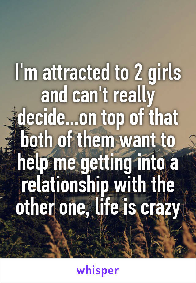 I'm attracted to 2 girls and can't really decide...on top of that both of them want to help me getting into a relationship with the other one, life is crazy