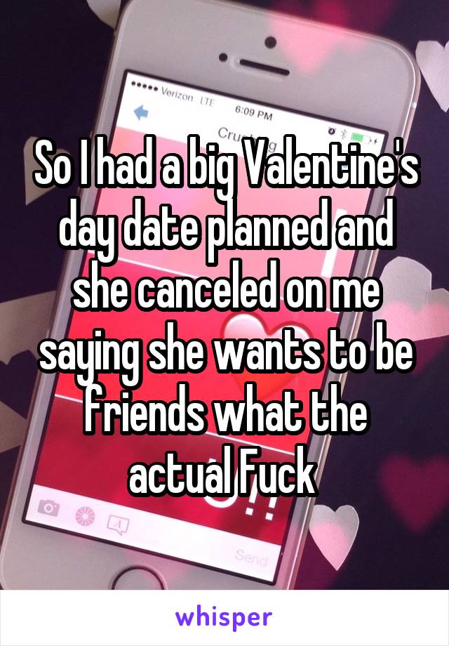 So I had a big Valentine's day date planned and she canceled on me saying she wants to be friends what the actual Fuck 