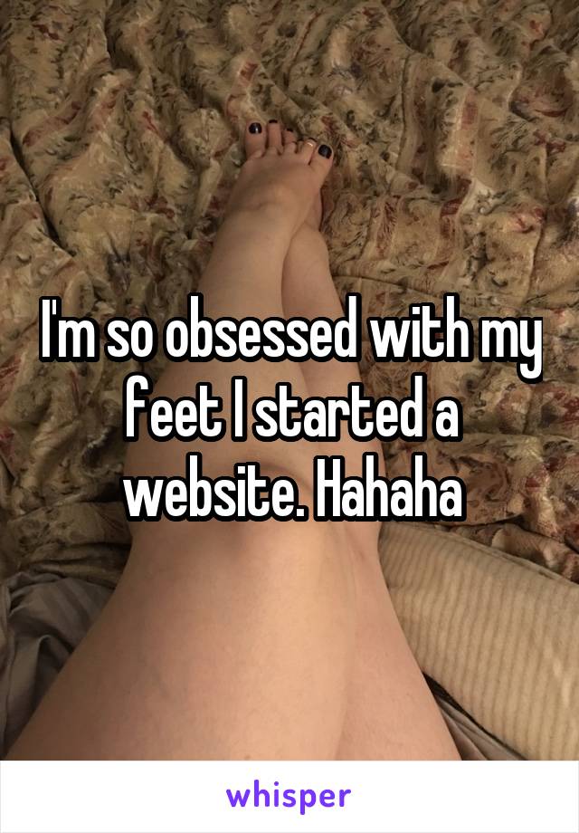 I'm so obsessed with my feet I started a website. Hahaha