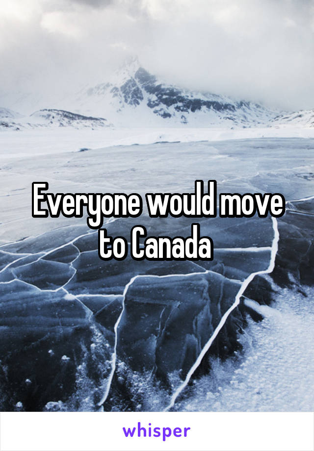 Everyone would move to Canada 