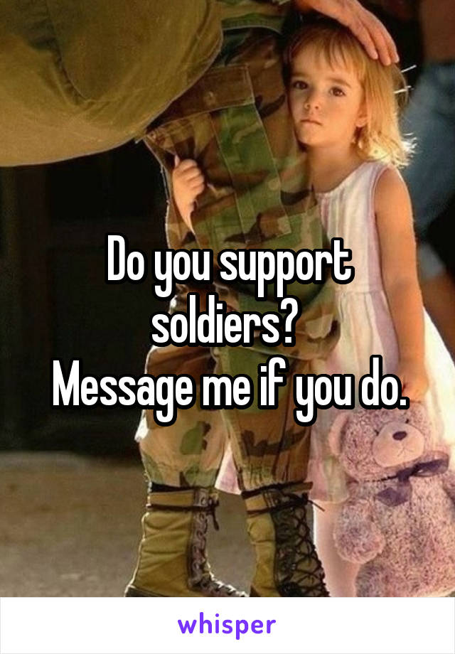 Do you support soldiers? 
Message me if you do.