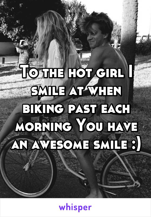To the hot girl I smile at when biking past each morning You have an awesome smile :)